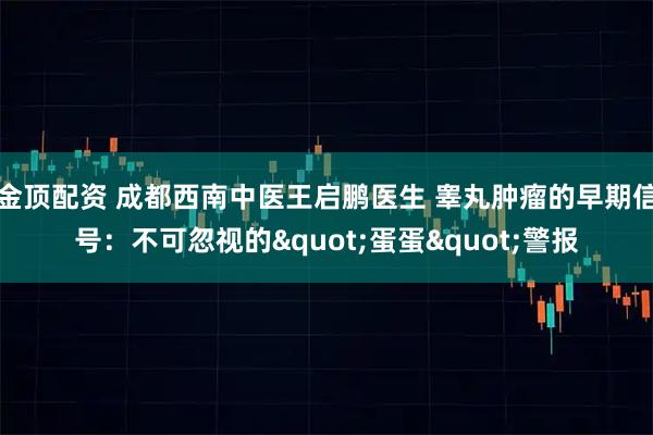 金顶配资 成都西南中医王启鹏医生 睾丸肿瘤的早期信号：不可忽视的"蛋蛋"警报