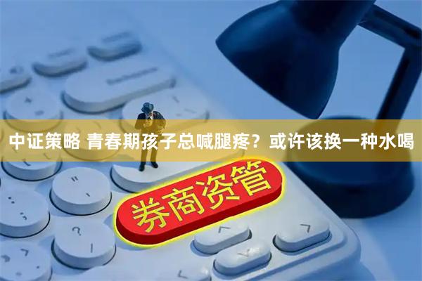中证策略 青春期孩子总喊腿疼？或许该换一种水喝