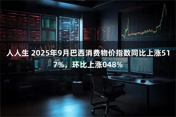 人人生 2025年9月巴西消费物价指数同比上涨517%，环比上涨048%
