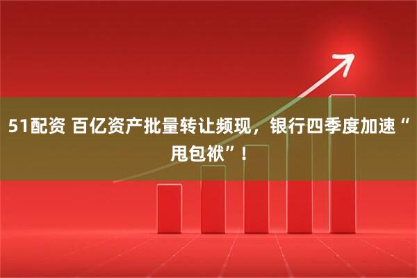 51配资 百亿资产批量转让频现，银行四季度加速“甩包袱”！