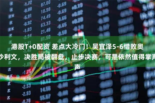 港股T+0配资 差点大冷门！吴宜泽5-6惜败奥沙利文，决胜局被翻盘，止步决赛，可是依然值得掌声