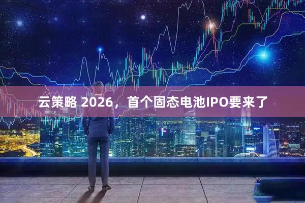 云策略 2026，首个固态电池IPO要来了