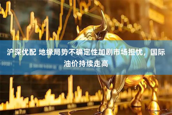 沪深优配 地缘局势不确定性加剧市场担忧，国际油价持续走高
