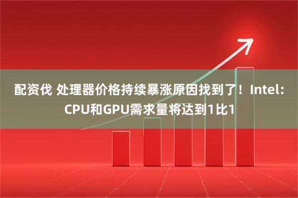 配资伐 处理器价格持续暴涨原因找到了！Intel：CPU和GPU需求量将达到1比1