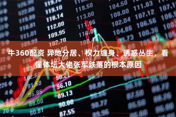 牛360配资 异地分居、权力缠身、诱惑丛生，看懂体坛大佬张军跌落的根本原因
